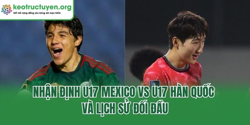Nhận định U17 Mexico vs U17 Hàn Quốc và lịch sử đối đầu