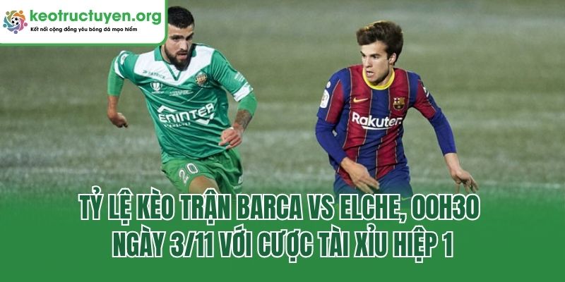 Tỷ lệ kèo trận Barca vs Elche, 00h30 ngày 3/11 với cược tài xỉu hiệp 1