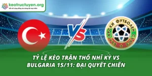 Tỷ Lệ Kèo Trận Thổ Nhĩ Kỳ Vs Bulgaria 15/11